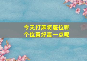 今天打麻将座位哪个位置好赢一点呢