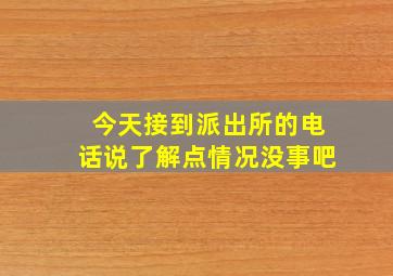 今天接到派出所的电话说了解点情况没事吧