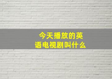 今天播放的英语电视剧叫什么