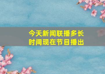 今天新闻联播多长时间现在节目播出