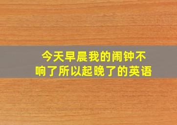 今天早晨我的闹钟不响了所以起晚了的英语