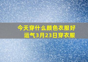 今天穿什么颜色衣服好运气3月23日穿衣服