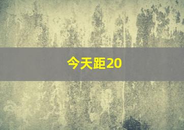 今天距20