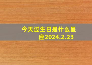 今天过生日是什么星座2024.2.23