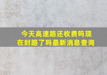 今天高速路还收费吗现在封路了吗最新消息查询