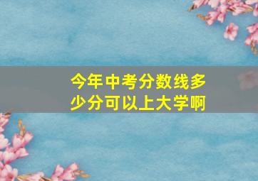 今年中考分数线多少分可以上大学啊