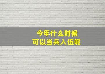 今年什么时候可以当兵入伍呢