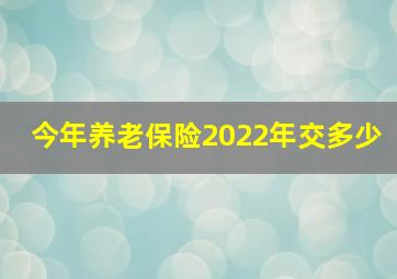 今年养老保险2022年交多少