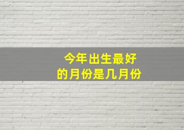 今年出生最好的月份是几月份