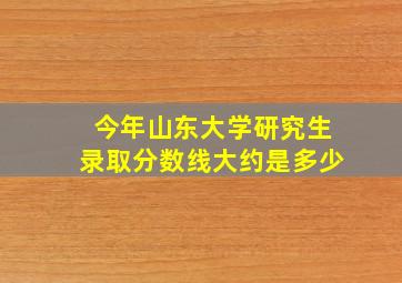 今年山东大学研究生录取分数线大约是多少