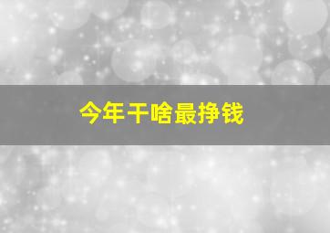 今年干啥最挣钱