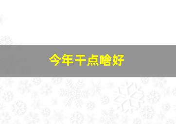 今年干点啥好