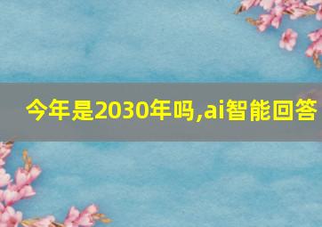 今年是2030年吗,ai智能回答