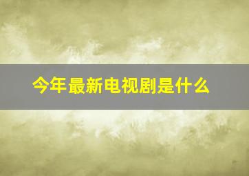 今年最新电视剧是什么