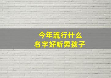 今年流行什么名字好听男孩子