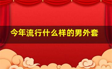 今年流行什么样的男外套