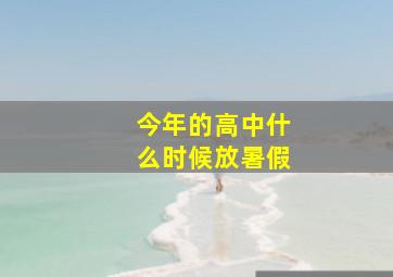 今年的高中什么时候放暑假