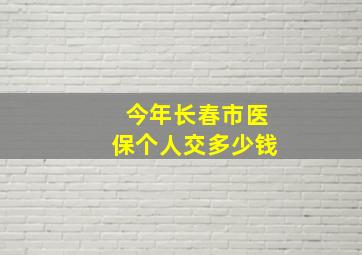 今年长春市医保个人交多少钱