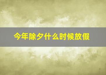 今年除夕什么时候放假