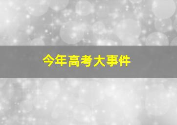 今年高考大事件