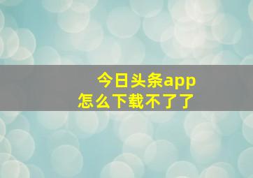 今日头条app怎么下载不了了