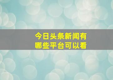 今日头条新闻有哪些平台可以看