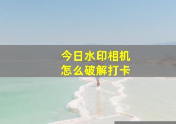 今日水印相机怎么破解打卡