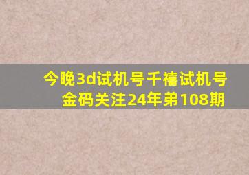 今晚3d试机号千禧试机号金码关注24年弟108期