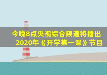 今晚8点央视综合频道将播出2020年《开学第一课》节目