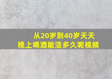 从20岁到40岁天天晚上喝酒能活多久呢视频