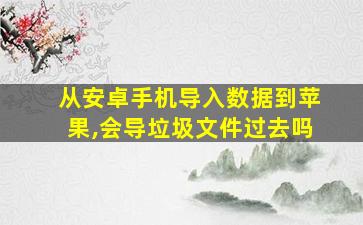 从安卓手机导入数据到苹果,会导垃圾文件过去吗