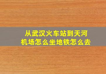 从武汉火车站到天河机场怎么坐地铁怎么去