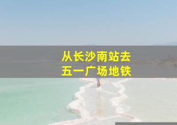 从长沙南站去五一广场地铁