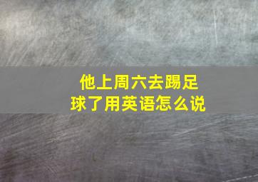 他上周六去踢足球了用英语怎么说