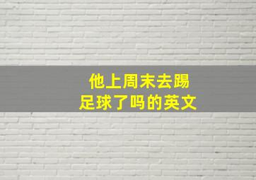 他上周末去踢足球了吗的英文