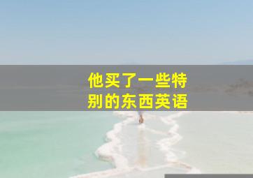 他买了一些特别的东西英语