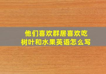 他们喜欢群居喜欢吃树叶和水果英语怎么写