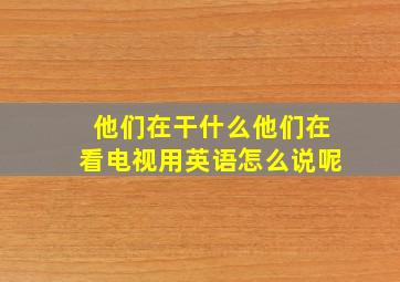 他们在干什么他们在看电视用英语怎么说呢