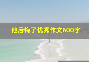 他后悔了优秀作文600字