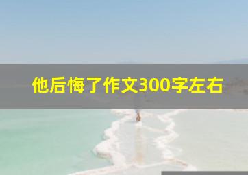 他后悔了作文300字左右