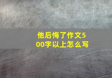 他后悔了作文500字以上怎么写