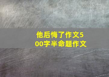 他后悔了作文500字半命题作文