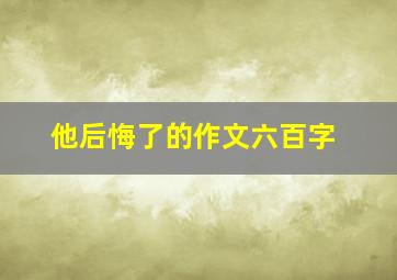 他后悔了的作文六百字