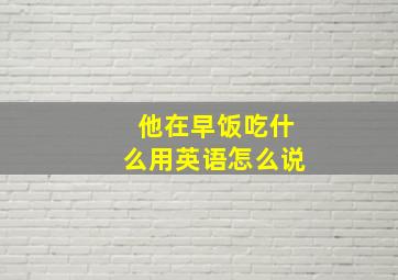 他在早饭吃什么用英语怎么说