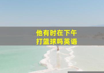 他有时在下午打篮球吗英语