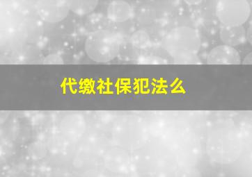 代缴社保犯法么