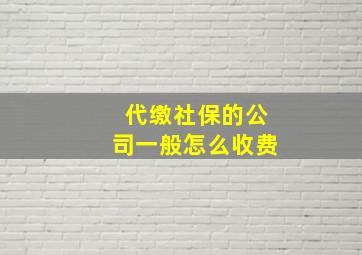 代缴社保的公司一般怎么收费