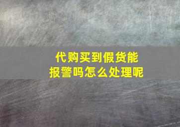 代购买到假货能报警吗怎么处理呢