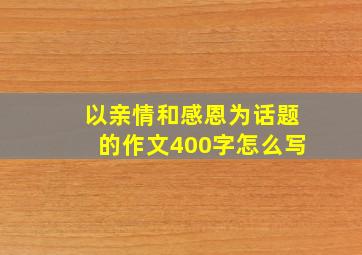 以亲情和感恩为话题的作文400字怎么写