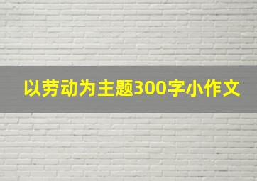 以劳动为主题300字小作文